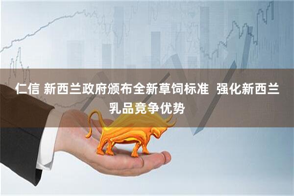仁信 新西兰政府颁布全新草饲标准  强化新西兰乳品竞争优势