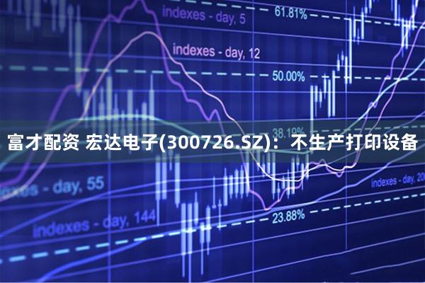 富才配资 宏达电子(300726.SZ)：不生产打印设备