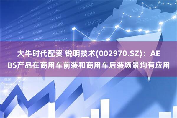 大牛时代配资 锐明技术(002970.SZ)：AEBS产品在商用车前装和商用车后装场景均有应用