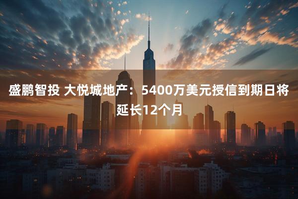 盛鹏智投 大悦城地产：5400万美元授信到期日将延长12个月