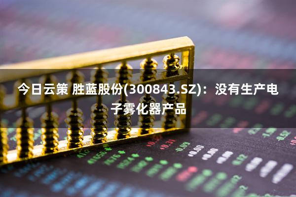 今日云策 胜蓝股份(300843.SZ)：没有生产电子雾化器产品