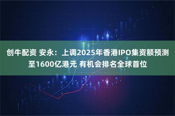 创牛配资 安永：上调2025年香港IPO集资额预测至1600亿港元 有机会排名全球首位