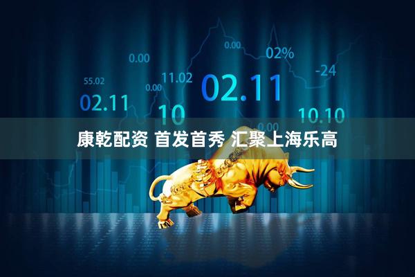康乾配资 首发首秀 汇聚上海乐高