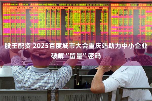 股王配资 2025百度城市大会重庆站助力中小企业破解“留量”密码