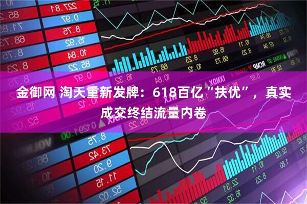 金御网 淘天重新发牌：618百亿“扶优”，真实成交终结流量内卷