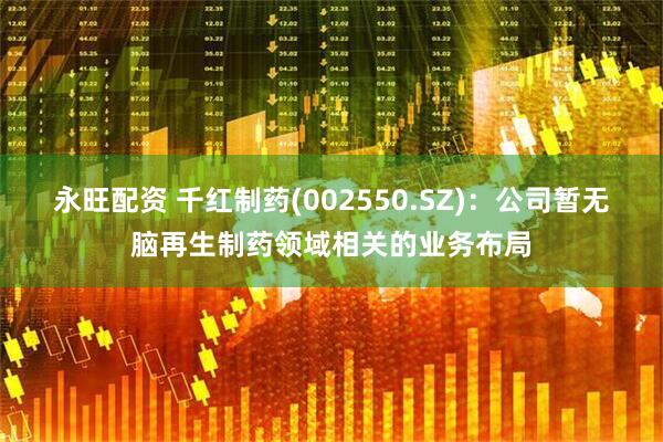 永旺配资 千红制药(002550.SZ)：公司暂无脑再生制药领域相关的业务布局