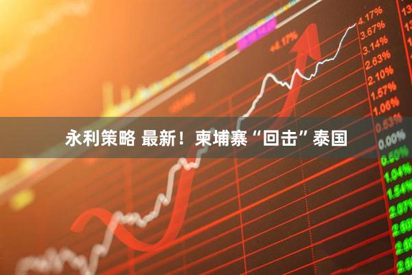永利策略 最新！柬埔寨“回击”泰国