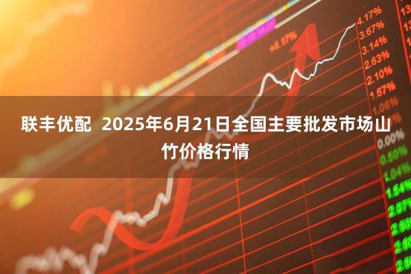 联丰优配  2025年6月21日全国主要批发市场山竹价格行情
