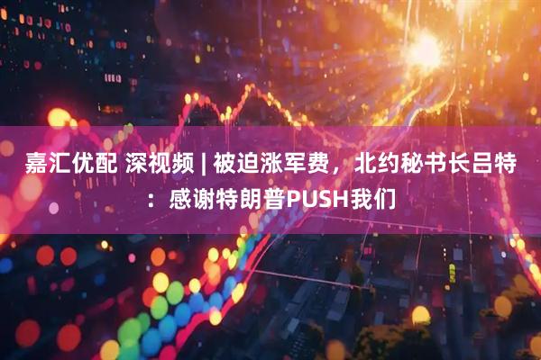 嘉汇优配 深视频 | 被迫涨军费，北约秘书长吕特：感谢特朗普PUSH我们
