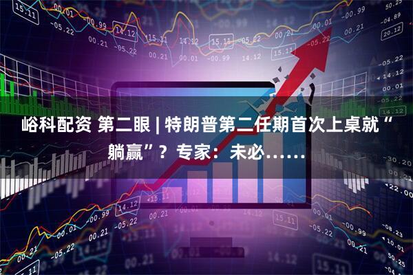 峪科配资 第二眼 | 特朗普第二任期首次上桌就“躺赢”？专家：未必……