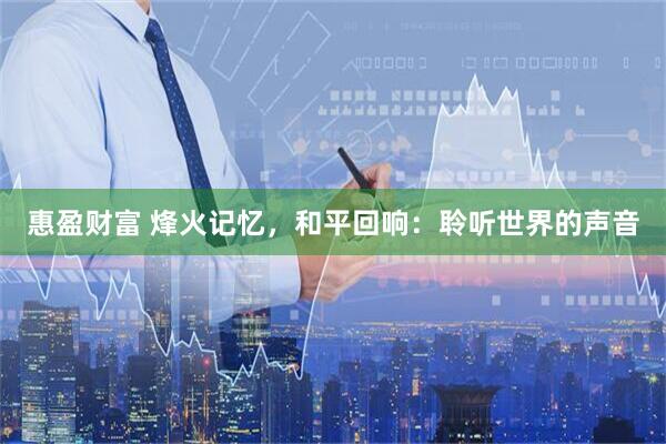 惠盈财富 烽火记忆，和平回响：聆听世界的声音