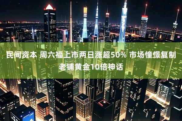 民间资本 周六福上市两日涨超50% 市场憧憬复制老铺黄金10倍神话