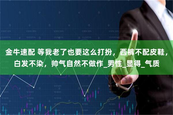金牛速配 等我老了也要这么打扮，西裤不配皮鞋，白发不染，帅气自然不做作_男性_显得_气质