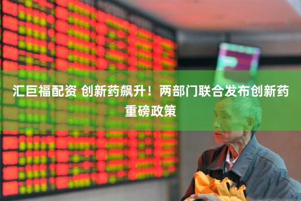 汇巨福配资 创新药飙升！两部门联合发布创新药重磅政策