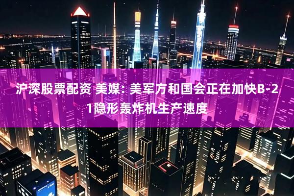 沪深股票配资 美媒: 美军方和国会正在加快B-21隐形轰炸机生产速度