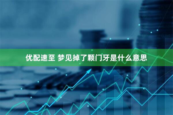 优配速至 梦见掉了颗门牙是什么意思