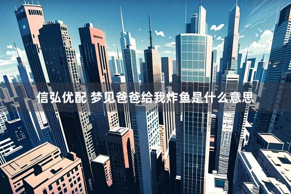 信弘优配 梦见爸爸给我炸鱼是什么意思