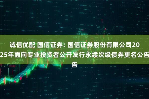 诚信优配 国信证券: 国信证券股份有限公司2025年面向专业投资者公开发行永续次级债券更名公告