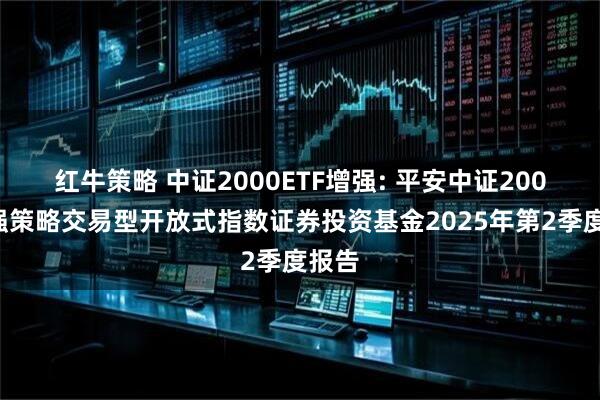 红牛策略 中证2000ETF增强: 平安中证2000增强策略交易型开放式指数证券投资基金2025年第2季度报告