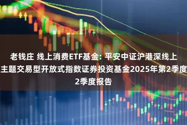 老钱庄 线上消费ETF基金: 平安中证沪港深线上消费主题交易型开放式指数证券投资基金2025年第2季度报告