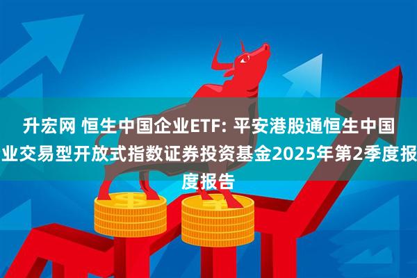 升宏网 恒生中国企业ETF: 平安港股通恒生中国企业交易型开放式指数证券投资基金2025年第2季度报告