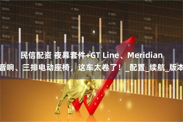 民信配资 夜幕套件+GT Line、Meridian音响、三排电动座椅，这车太卷了！_配置_续航_版本