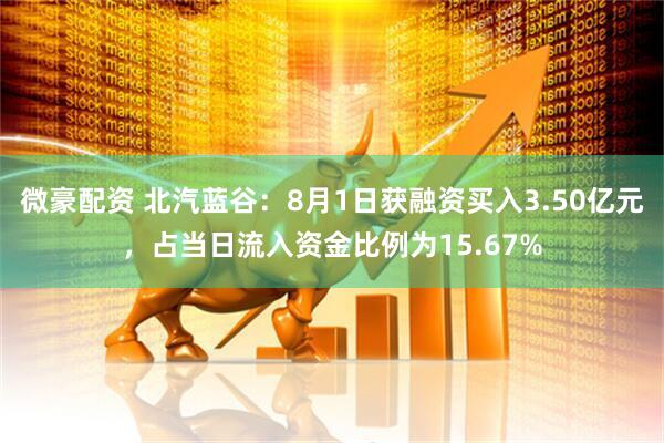 微豪配资 北汽蓝谷：8月1日获融资买入3.50亿元，占当日流入资金比例为15.67%