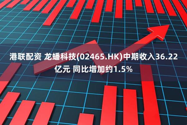 港联配资 龙蟠科技(02465.HK)中期收入36.22亿元 同比增加约1.5%