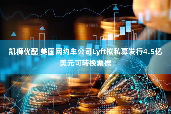凯狮优配 美国网约车公司Lyft拟私募发行4.5亿美元可转换票据