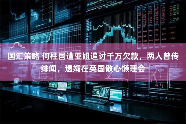 国汇策略 何柱国遭亚姐追讨千万欠款，两人曾传绯闻，遗孀在英国散心懒理会