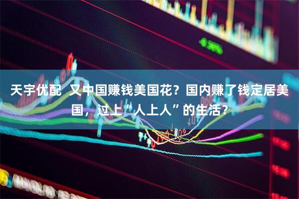 天宇优配  又中国赚钱美国花？国内赚了钱定居美国，过上“人上人”的生活？