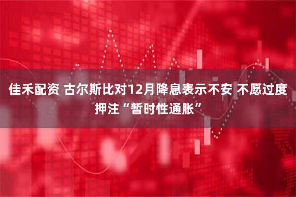 佳禾配资 古尔斯比对12月降息表示不安 不愿过度押注“暂时性通胀”