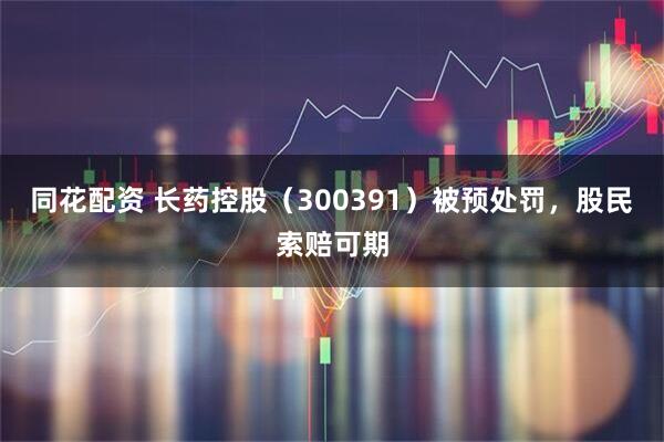 同花配资 长药控股(300391)被预处罚,股民索赔可期