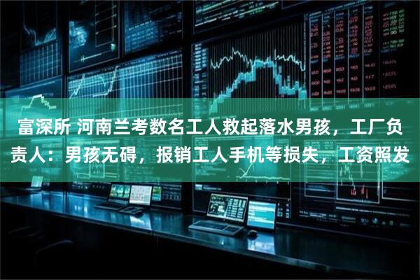 富深所 河南兰考数名工人救起落水男孩，工厂负责人：男孩无碍，报销工人手机等损失，工资照发