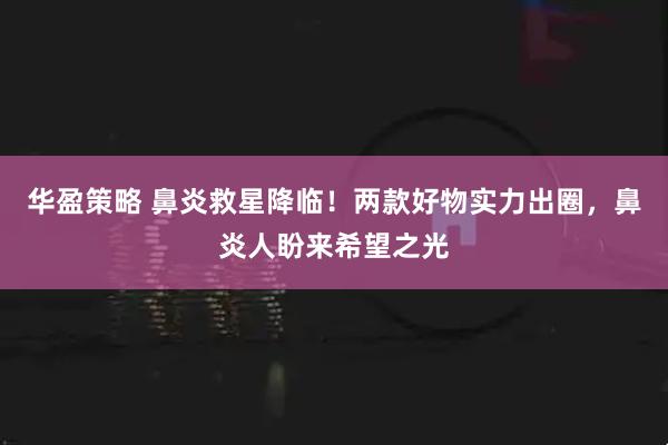 华盈策略 鼻炎救星降临！两款好物实力出圈，鼻炎人盼来希望之光